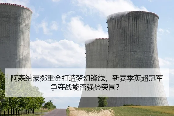 阿森纳豪掷重金打造梦幻锋线，新赛季英超冠军争夺战能否强势突围？
