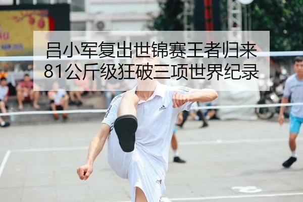 吕小军复出世锦赛王者归来 81公斤级狂破三项世界纪录