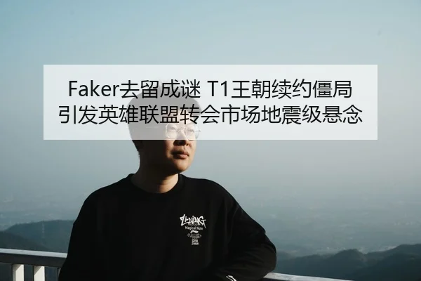 Faker去留成谜 T1王朝续约僵局引发英雄联盟转会市场地震级悬念