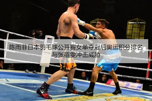 陈雨菲日本羽毛球公开赛女单夺冠后奥运积分排名与张蓓雯冲击威胁