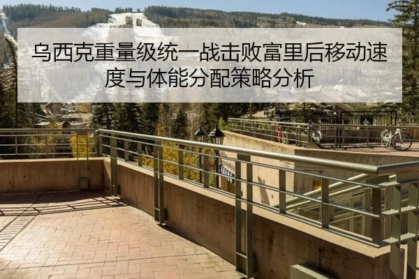乌西克重量级统一战击败富里后移动速度与体能分配策略分析
